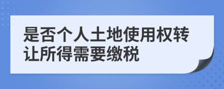 是否個(gè)人土地使用權(quán)轉(zhuǎn)讓所得需要繳稅
