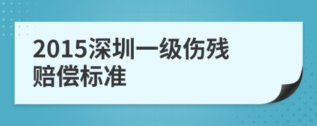 2015深圳一級(jí)傷殘賠償標(biāo)準(zhǔn)