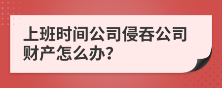 上班時間公司侵吞公司財產怎么辦？