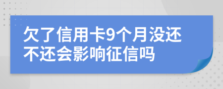 欠了信用卡9個(gè)月沒(méi)還不還會(huì)影響征信嗎