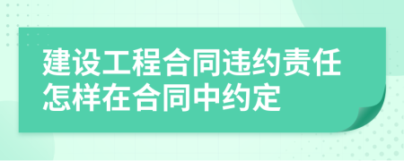 建設(shè)工程合同違約責(zé)任怎樣在合同中約定