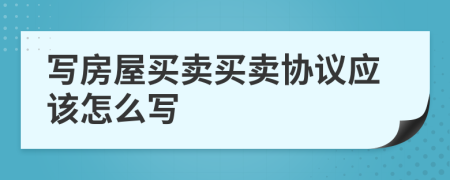 寫房屋買賣買賣協(xié)議應(yīng)該怎么寫