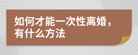 如何才能一次性離婚，有什么方法