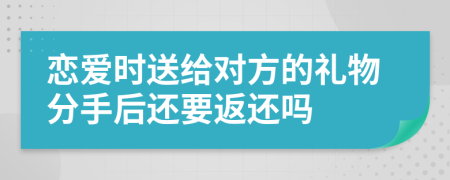 戀愛時(shí)送給對方的禮物分手后還要返還嗎