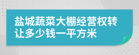 鹽城蔬菜大棚經(jīng)營權(quán)轉(zhuǎn)讓多少錢一平方米