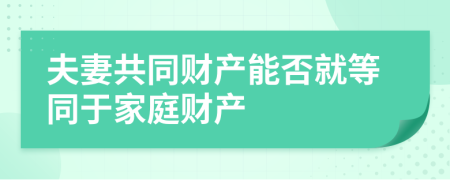 夫妻共同財(cái)產(chǎn)能否就等同于家庭財(cái)產(chǎn)