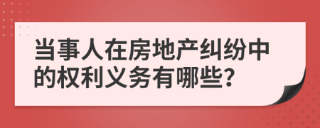 當(dāng)事人在房地產(chǎn)糾紛中的權(quán)利義務(wù)有哪些？