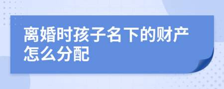 離婚時孩子名下的財(cái)產(chǎn)怎么分配