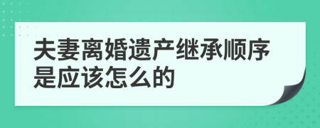 夫妻離婚遺產(chǎn)繼承順序是應(yīng)該怎么的
