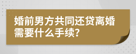婚前男方共同還貸離婚需要什么手續(xù)？