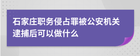 石家莊職務侵占罪被公安機關逮捕后可以做什么