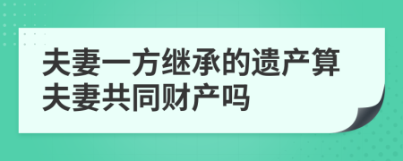 夫妻一方繼承的遺產(chǎn)算夫妻共同財產(chǎn)嗎