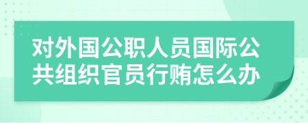對外國公職人員國際公共組織官員行賄怎么辦