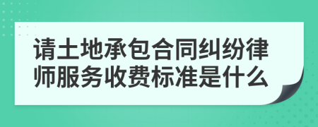 請土地承包合同糾紛律師服務收費標準是什么