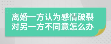 離婚一方認(rèn)為感情破裂對(duì)另一方不同意怎么辦