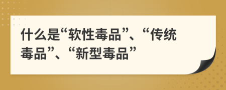 什么是“軟性毒品”、“傳統(tǒng)毒品”、“新型毒品”