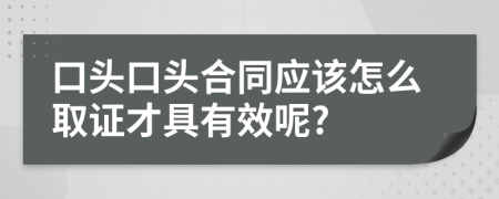 口頭口頭合同應(yīng)該怎么取證才具有效呢?