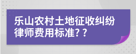 樂山農(nóng)村土地征收糾紛律師費用標(biāo)準(zhǔn)? ?