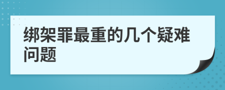 綁架罪最重的幾個疑難問題