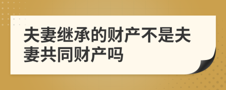 夫妻繼承的財(cái)產(chǎn)不是夫妻共同財(cái)產(chǎn)嗎
