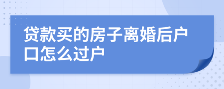 貸款買的房子離婚后戶口怎么過戶
