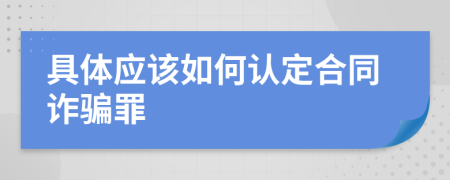 具體應(yīng)該如何認(rèn)定合同詐騙罪