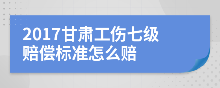 2017甘肅工傷七級賠償標準怎么賠