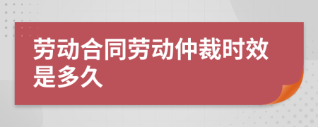 勞動合同勞動仲裁時效是多久