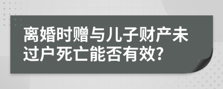 離婚時贈與兒子財(cái)產(chǎn)未過戶死亡能否有效?