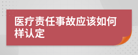 醫(yī)療責(zé)任事故應(yīng)該如何樣認(rèn)定