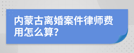 內(nèi)蒙古離婚案件律師費(fèi)用怎么算？