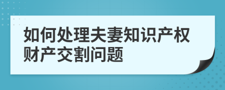 如何處理夫妻知識(shí)產(chǎn)權(quán)財(cái)產(chǎn)交割問題