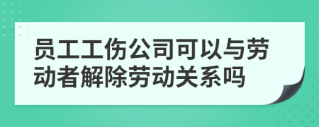 員工工傷公司可以與勞動(dòng)者解除勞動(dòng)關(guān)系嗎