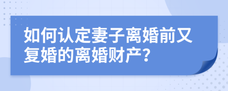 如何認(rèn)定妻子離婚前又復(fù)婚的離婚財(cái)產(chǎn)？