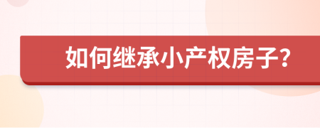 如何繼承小產(chǎn)權(quán)房子？