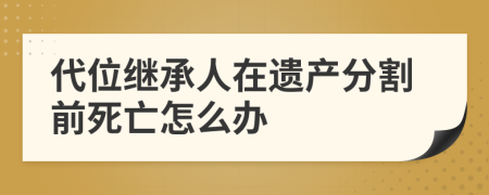 代位繼承人在遺產分割前死亡怎么辦