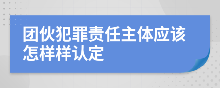 團(tuán)伙犯罪責(zé)任主體應(yīng)該怎樣樣認(rèn)定