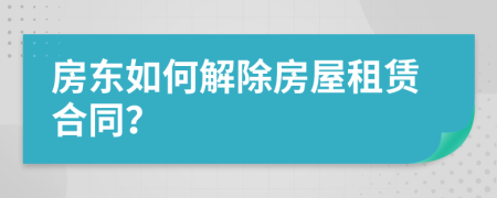 房東如何解除房屋租賃合同？