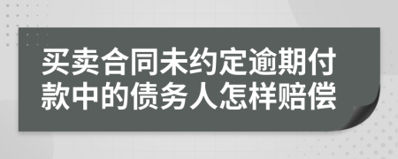 買賣合同未約定逾期付款中的債務(wù)人怎樣賠償