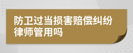 防衛(wèi)過當損害賠償糾紛律師管用嗎
