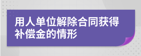 用人單位解除合同獲得補(bǔ)償金的情形