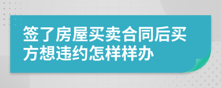 簽了房屋買賣合同后買方想違約怎樣樣辦
