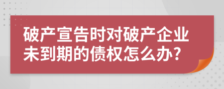 破產(chǎn)宣告時對破產(chǎn)企業(yè)未到期的債權(quán)怎么辦?