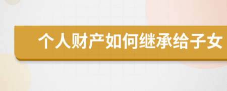 個(gè)人財(cái)產(chǎn)如何繼承給子女