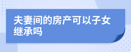 夫妻間的房產(chǎn)可以子女繼承嗎