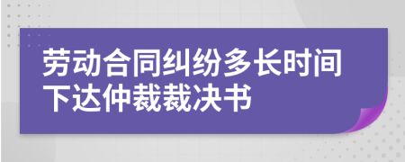 勞動(dòng)合同糾紛多長時(shí)間下達(dá)仲裁裁決書