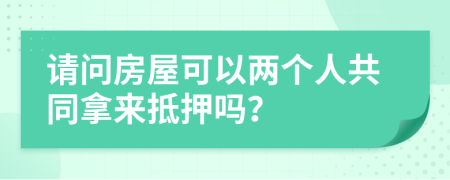 請問房屋可以兩個(gè)人共同拿來抵押嗎？