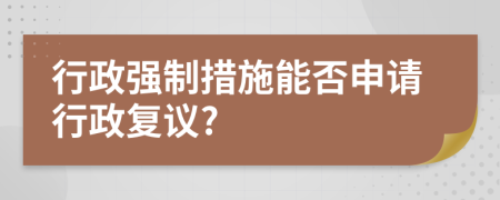 行政強(qiáng)制措施能否申請行政復(fù)議?