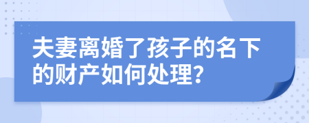 夫妻離婚了孩子的名下的財產(chǎn)如何處理？