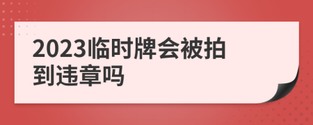 2023臨時(shí)牌會(huì)被拍到違章嗎